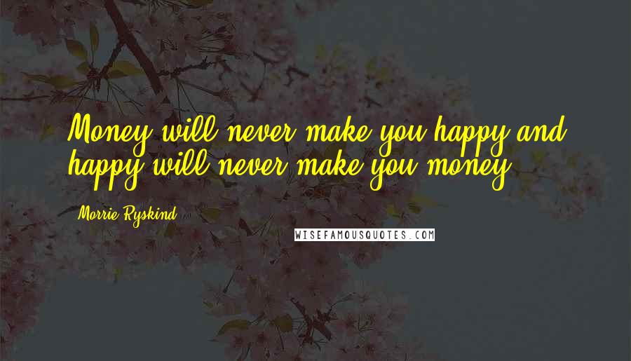 Morrie Ryskind Quotes: Money will never make you happy and happy will never make you money.