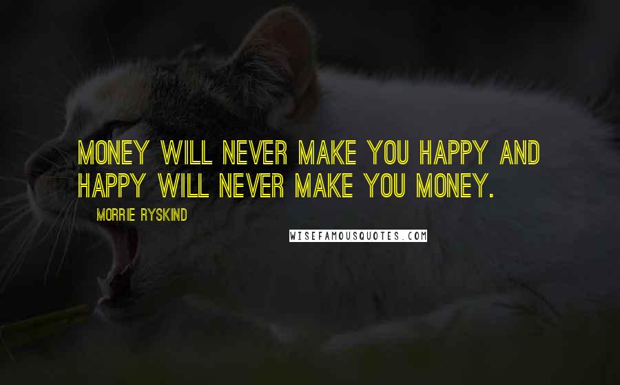 Morrie Ryskind Quotes: Money will never make you happy and happy will never make you money.