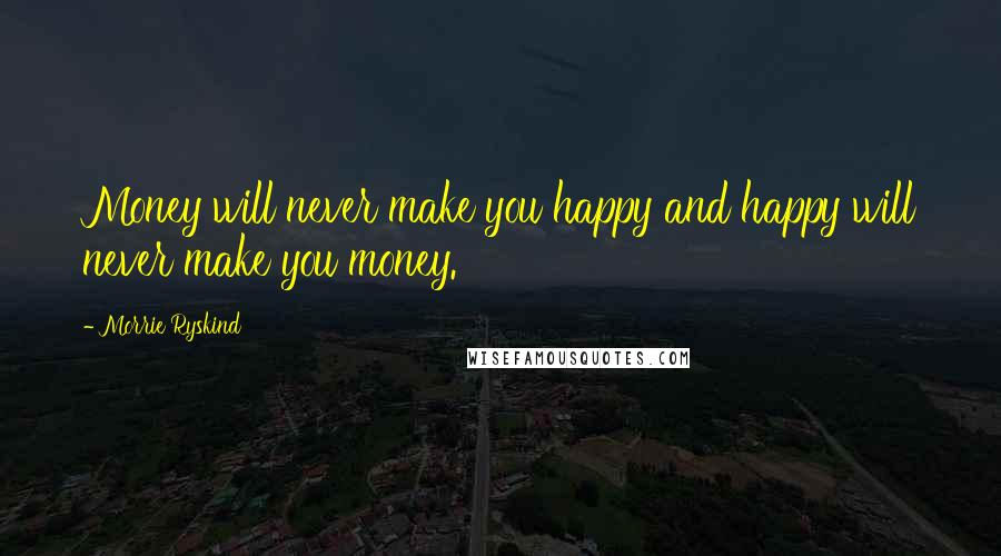 Morrie Ryskind Quotes: Money will never make you happy and happy will never make you money.