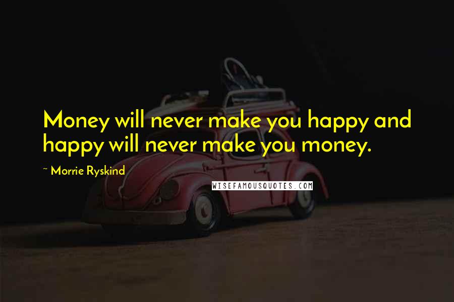 Morrie Ryskind Quotes: Money will never make you happy and happy will never make you money.