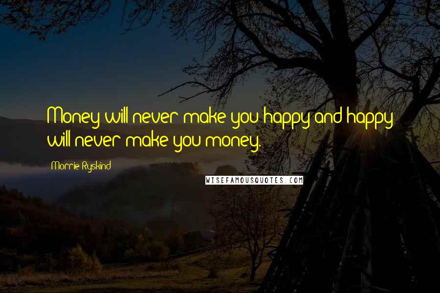 Morrie Ryskind Quotes: Money will never make you happy and happy will never make you money.