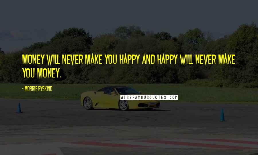 Morrie Ryskind Quotes: Money will never make you happy and happy will never make you money.