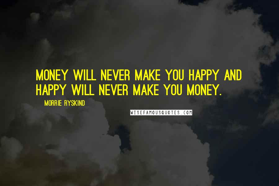 Morrie Ryskind Quotes: Money will never make you happy and happy will never make you money.