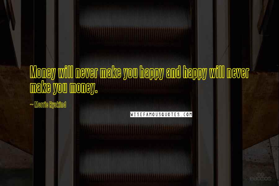 Morrie Ryskind Quotes: Money will never make you happy and happy will never make you money.