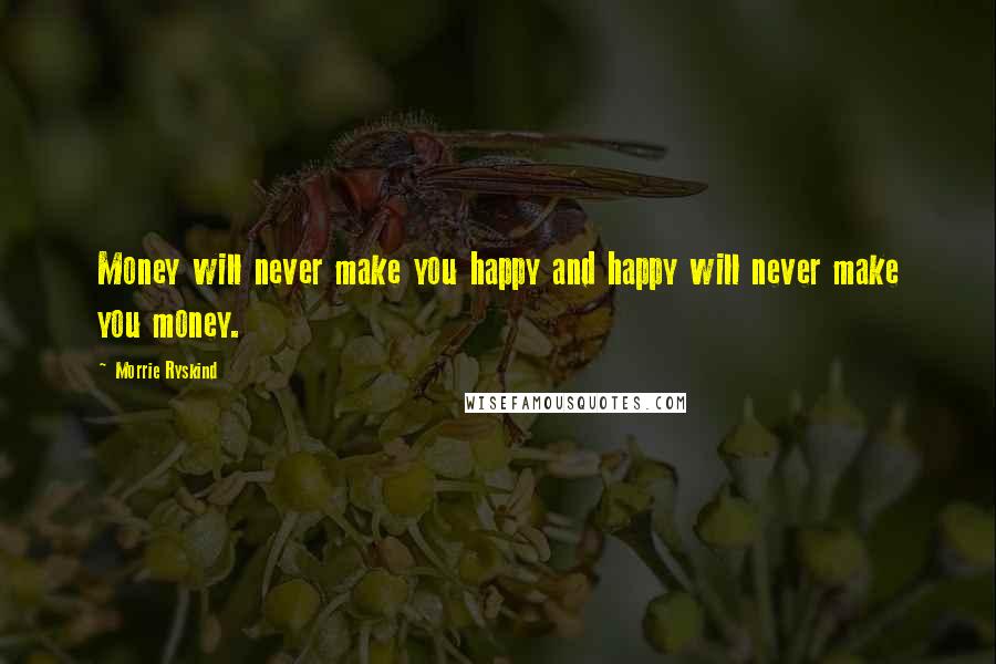 Morrie Ryskind Quotes: Money will never make you happy and happy will never make you money.