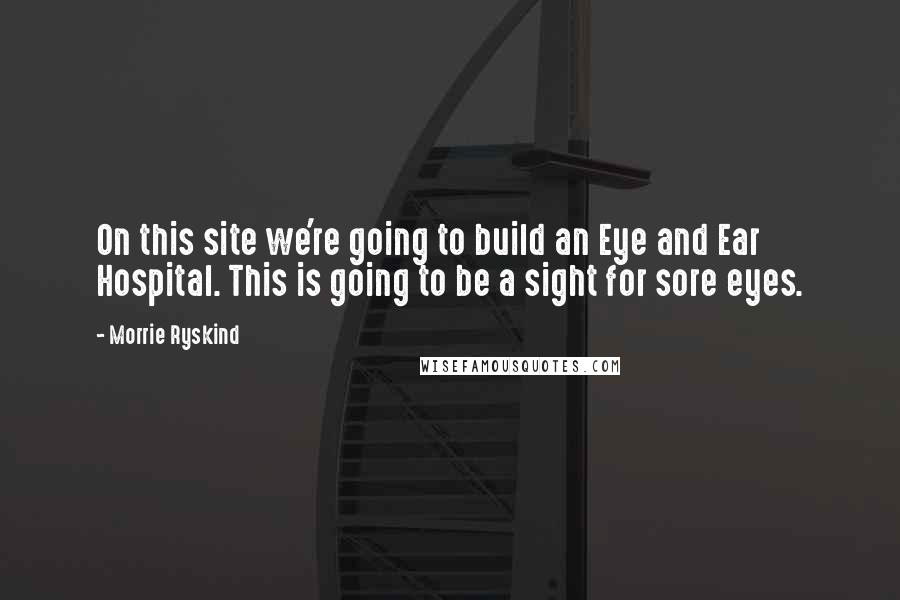 Morrie Ryskind Quotes: On this site we're going to build an Eye and Ear Hospital. This is going to be a sight for sore eyes.