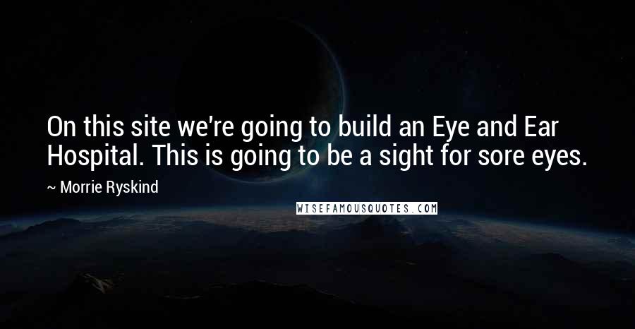 Morrie Ryskind Quotes: On this site we're going to build an Eye and Ear Hospital. This is going to be a sight for sore eyes.