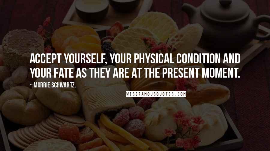 Morrie Schwartz. Quotes: Accept yourself, your physical condition and your fate as they are at the present moment.