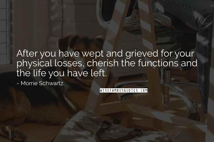 Morrie Schwartz. Quotes: After you have wept and grieved for your physical losses, cherish the functions and the life you have left.