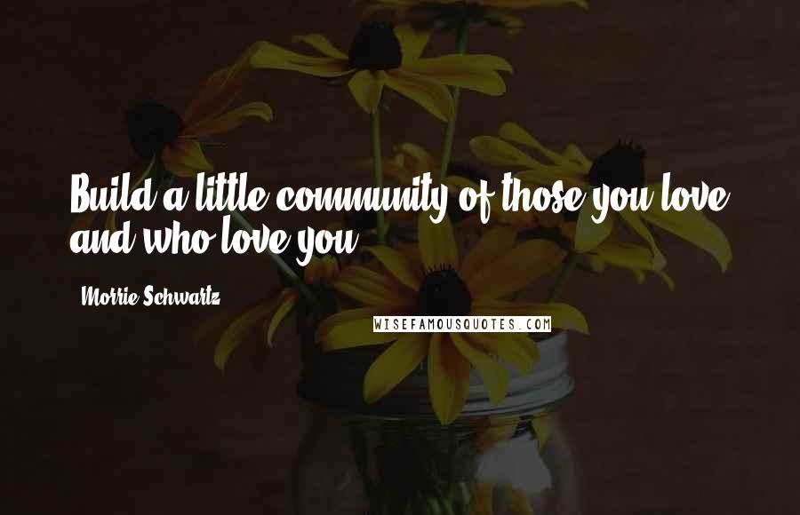 Morrie Schwartz. Quotes: Build a little community of those you love and who love you