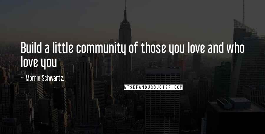 Morrie Schwartz. Quotes: Build a little community of those you love and who love you