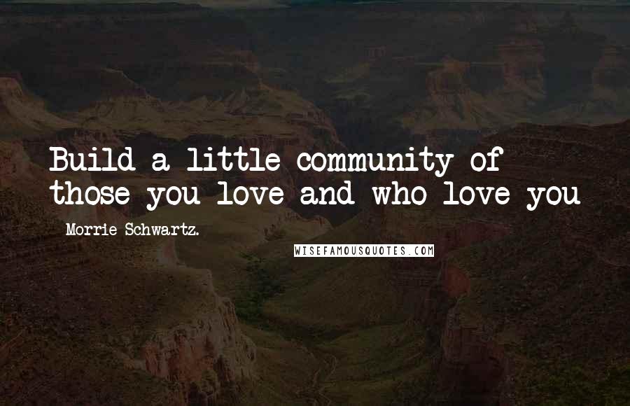 Morrie Schwartz. Quotes: Build a little community of those you love and who love you