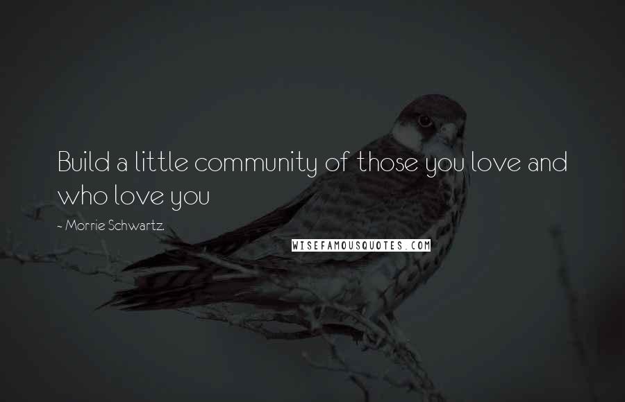 Morrie Schwartz. Quotes: Build a little community of those you love and who love you
