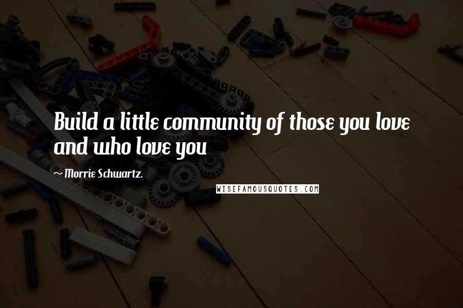 Morrie Schwartz. Quotes: Build a little community of those you love and who love you