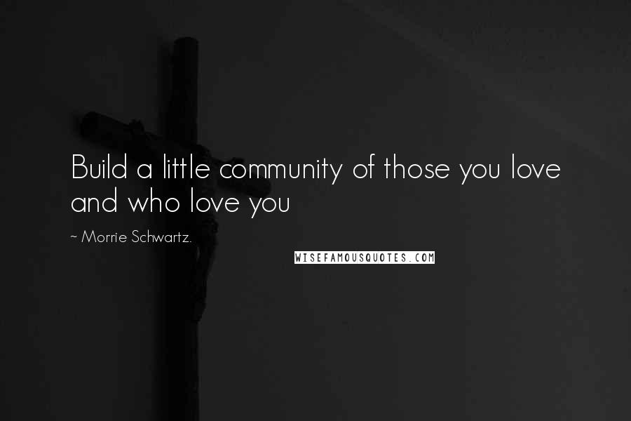 Morrie Schwartz. Quotes: Build a little community of those you love and who love you
