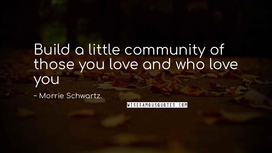 Morrie Schwartz. Quotes: Build a little community of those you love and who love you