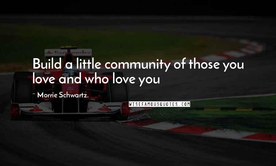 Morrie Schwartz. Quotes: Build a little community of those you love and who love you