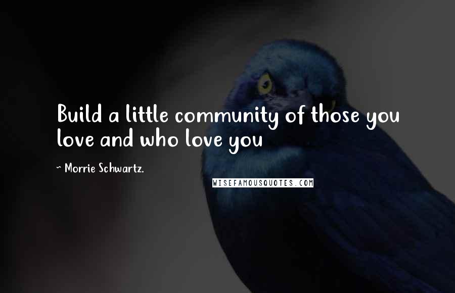 Morrie Schwartz. Quotes: Build a little community of those you love and who love you