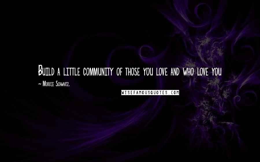 Morrie Schwartz. Quotes: Build a little community of those you love and who love you