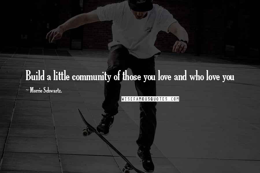 Morrie Schwartz. Quotes: Build a little community of those you love and who love you