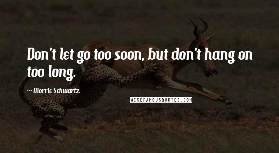 Morrie Schwartz. Quotes: Don't let go too soon, but don't hang on too long.