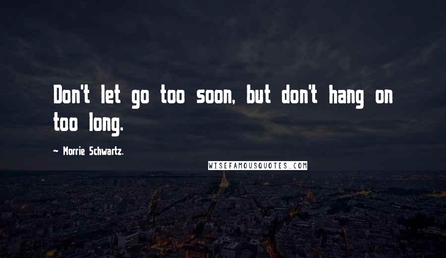 Morrie Schwartz. Quotes: Don't let go too soon, but don't hang on too long.