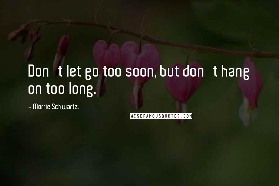 Morrie Schwartz. Quotes: Don't let go too soon, but don't hang on too long.