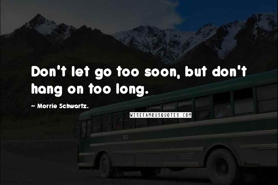 Morrie Schwartz. Quotes: Don't let go too soon, but don't hang on too long.
