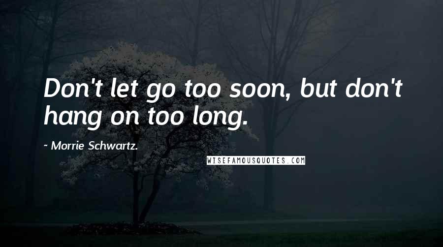 Morrie Schwartz. Quotes: Don't let go too soon, but don't hang on too long.