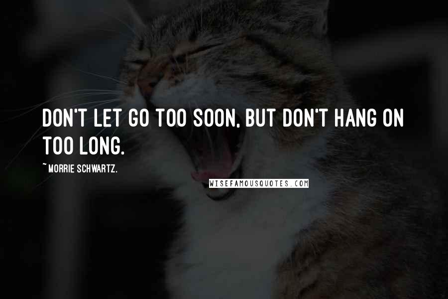 Morrie Schwartz. Quotes: Don't let go too soon, but don't hang on too long.