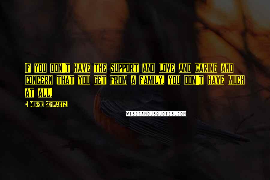 Morrie Schwartz. Quotes: If you don't have the support and love and caring and concern that you get from a family, you don't have much at all.
