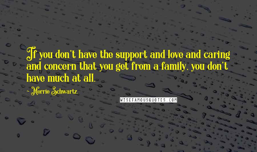 Morrie Schwartz. Quotes: If you don't have the support and love and caring and concern that you get from a family, you don't have much at all.