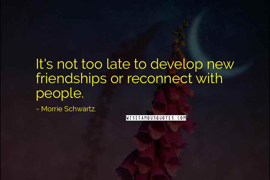 Morrie Schwartz. Quotes: It's not too late to develop new friendships or reconnect with people.