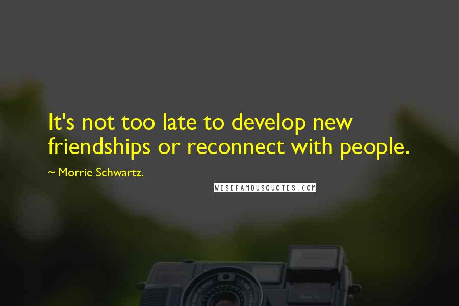 Morrie Schwartz. Quotes: It's not too late to develop new friendships or reconnect with people.