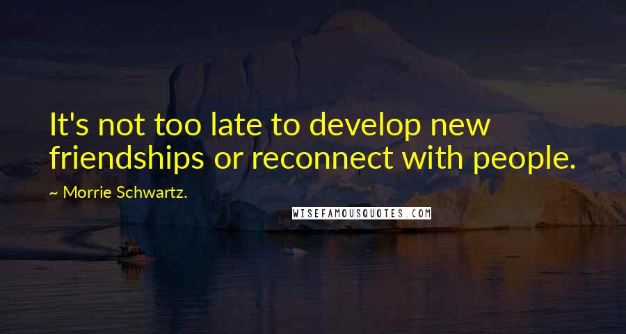 Morrie Schwartz. Quotes: It's not too late to develop new friendships or reconnect with people.