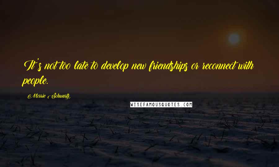 Morrie Schwartz. Quotes: It's not too late to develop new friendships or reconnect with people.