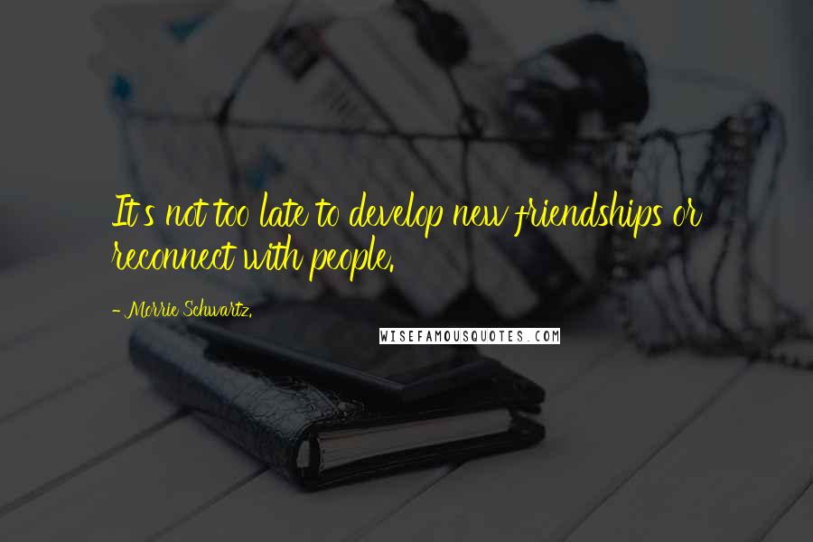 Morrie Schwartz. Quotes: It's not too late to develop new friendships or reconnect with people.