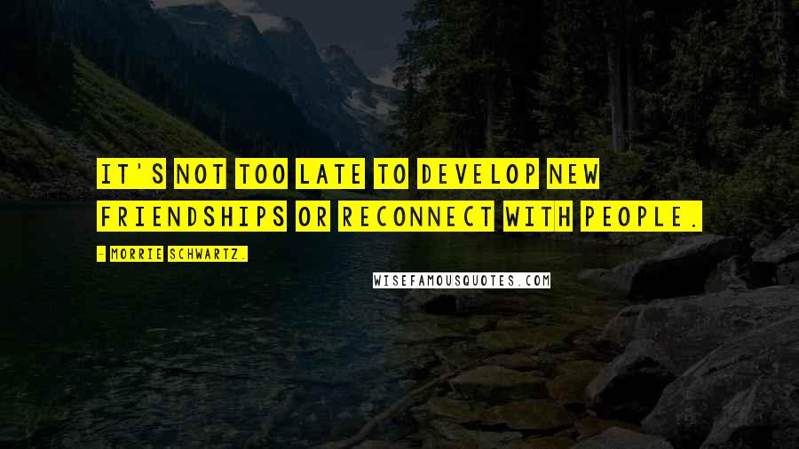 Morrie Schwartz. Quotes: It's not too late to develop new friendships or reconnect with people.