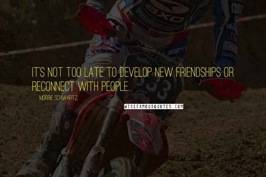 Morrie Schwartz. Quotes: It's not too late to develop new friendships or reconnect with people.