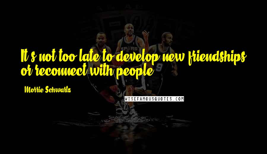 Morrie Schwartz. Quotes: It's not too late to develop new friendships or reconnect with people.