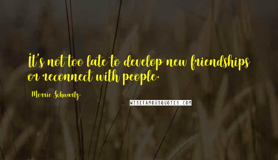 Morrie Schwartz. Quotes: It's not too late to develop new friendships or reconnect with people.