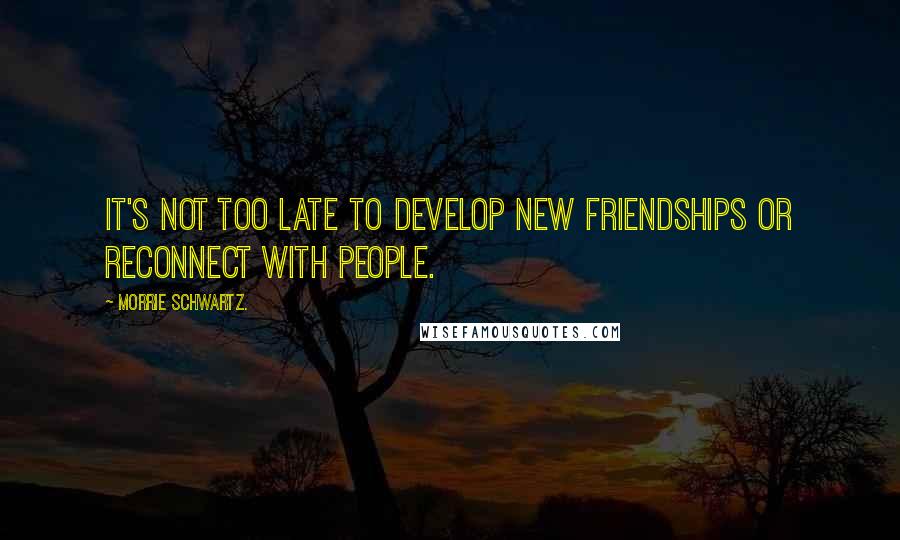 Morrie Schwartz. Quotes: It's not too late to develop new friendships or reconnect with people.