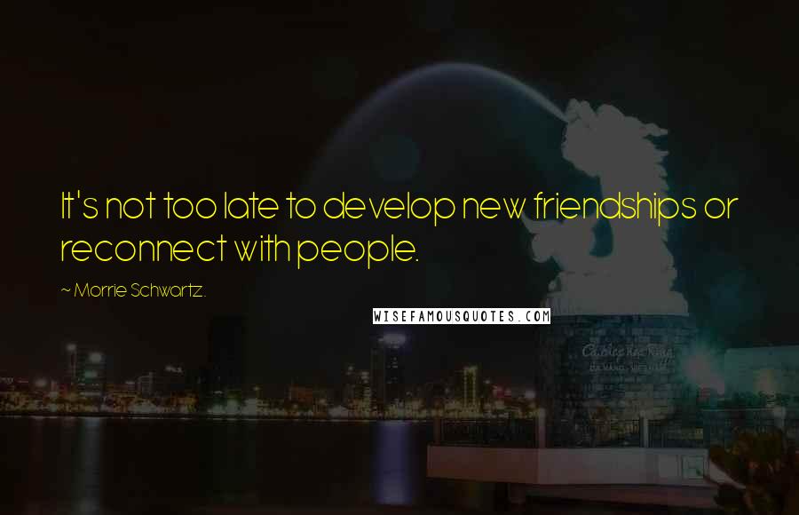 Morrie Schwartz. Quotes: It's not too late to develop new friendships or reconnect with people.