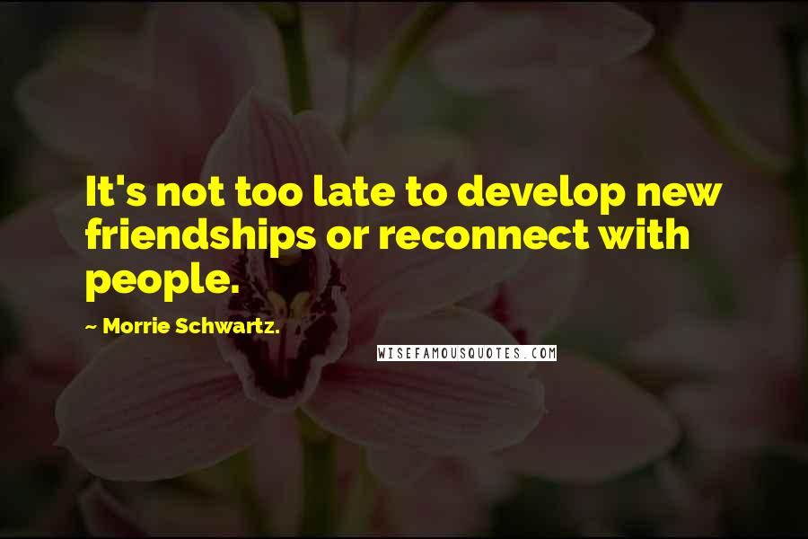 Morrie Schwartz. Quotes: It's not too late to develop new friendships or reconnect with people.