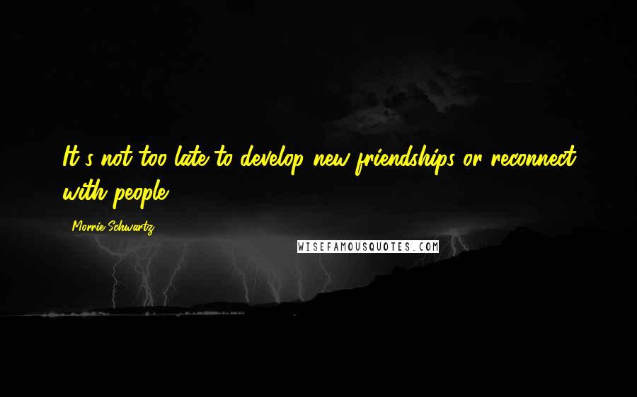 Morrie Schwartz. Quotes: It's not too late to develop new friendships or reconnect with people.