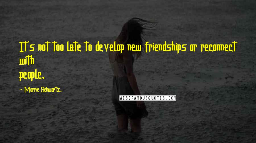 Morrie Schwartz. Quotes: It's not too late to develop new friendships or reconnect with people.