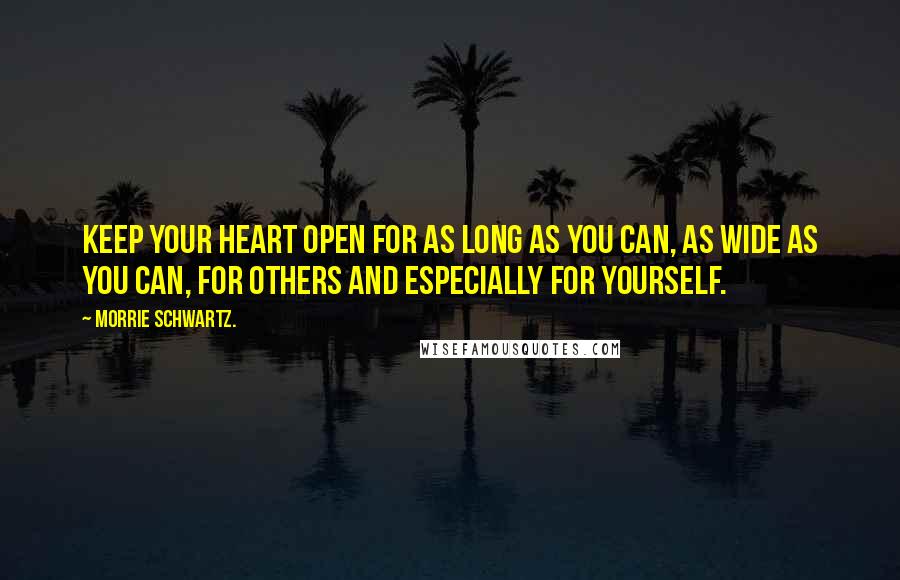 Morrie Schwartz. Quotes: Keep your heart open for as long as you can, as wide as you can, for others and especially for yourself.