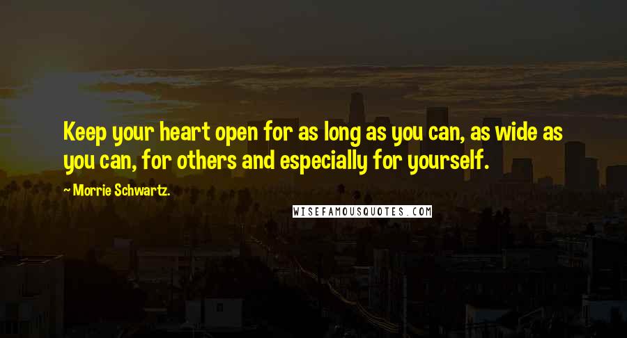 Morrie Schwartz. Quotes: Keep your heart open for as long as you can, as wide as you can, for others and especially for yourself.