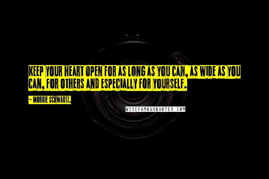 Morrie Schwartz. Quotes: Keep your heart open for as long as you can, as wide as you can, for others and especially for yourself.