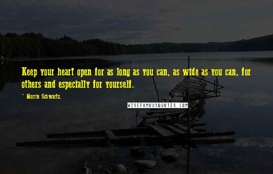 Morrie Schwartz. Quotes: Keep your heart open for as long as you can, as wide as you can, for others and especially for yourself.